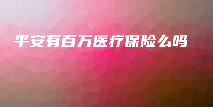 平安有百万医疗保险么吗-PLB