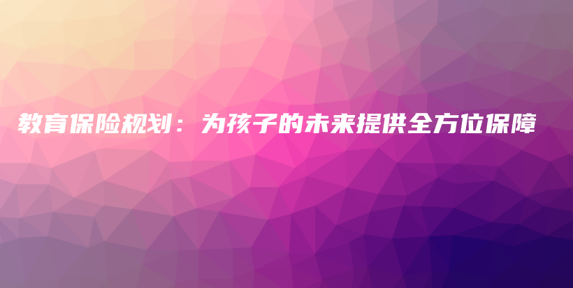 教育保险规划：为孩子的未来提供全方位保障-PLB
