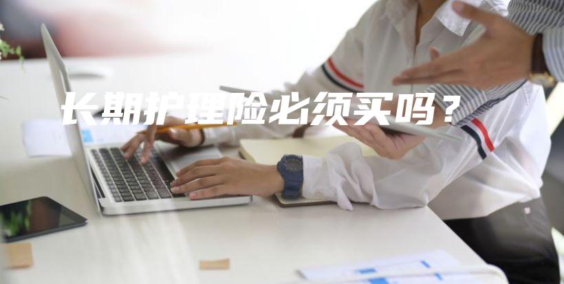 长期护理险必须买吗？-PLB