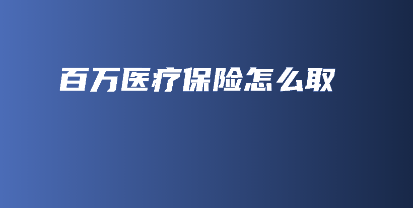 百万医疗保险怎么取-PLB