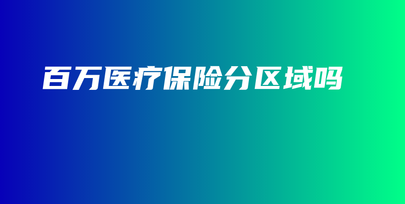 百万医疗保险分区域吗-PLB
