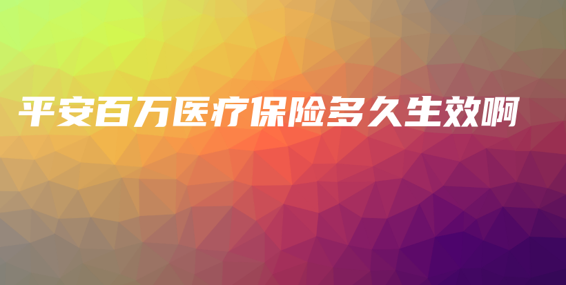 平安百万医疗保险多久生效啊-PLB