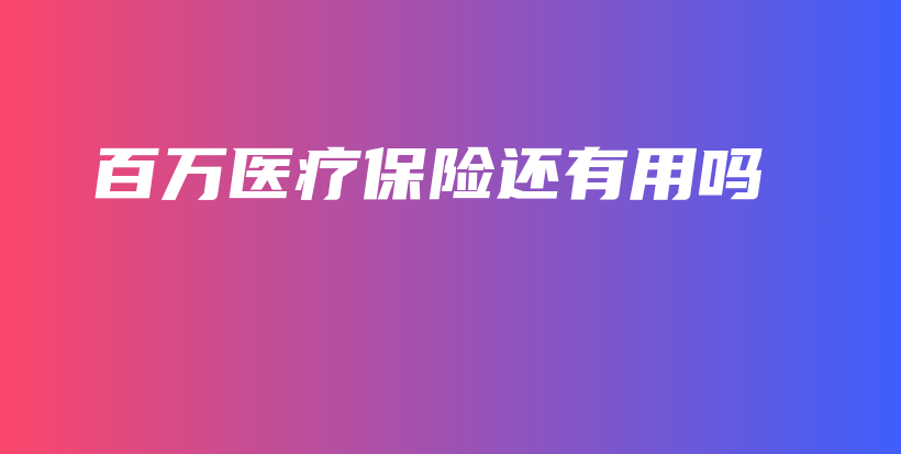 百万医疗保险还有用吗-PLB