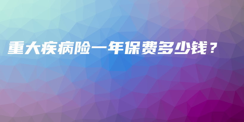 重大疾病险一年保费多少钱？-PLB