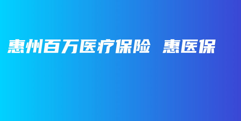 惠州百万医疗保险 惠医保-PLB