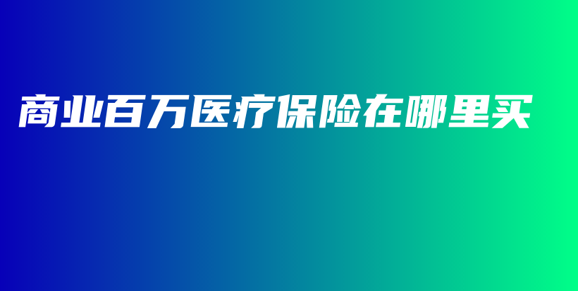 商业百万医疗保险在哪里买-PLB