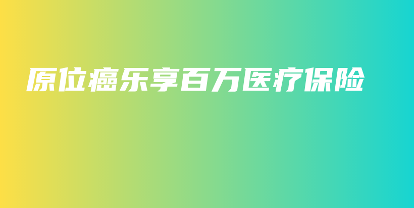 原位癌乐享百万医疗保险-PLB