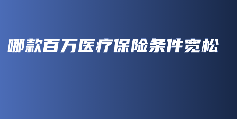 哪款百万医疗保险条件宽松-PLB