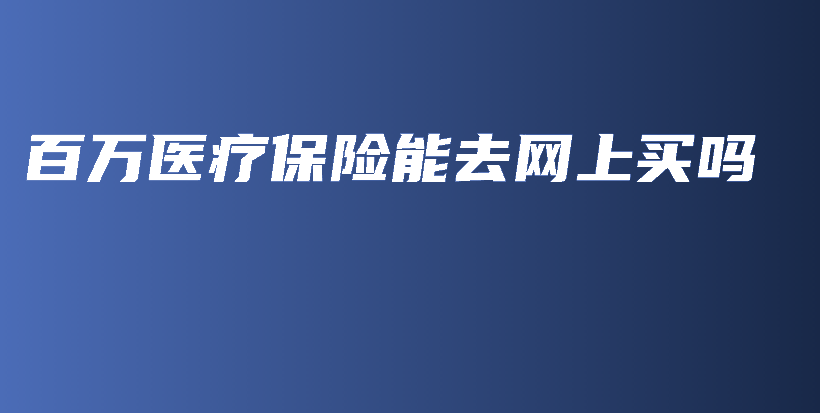 百万医疗保险能去网上买吗-PLB