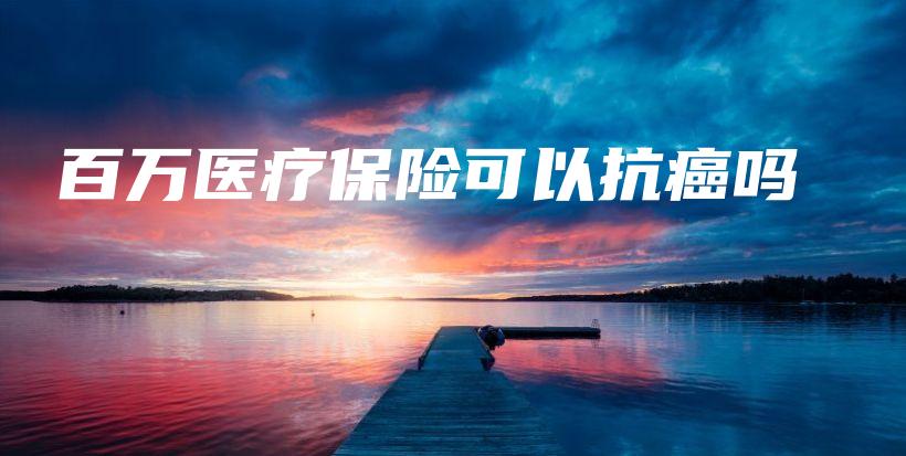 百万医疗保险可以抗癌吗-PLB