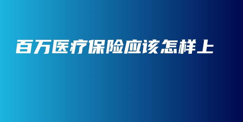 百万医疗保险应该怎样上-PLB