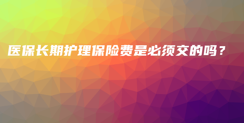 医保长期护理保险费是必须交的吗？-PLB