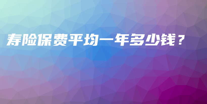 寿险保费平均一年多少钱？-PLB