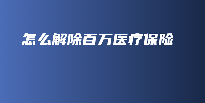 怎么解除百万医疗保险-PLB