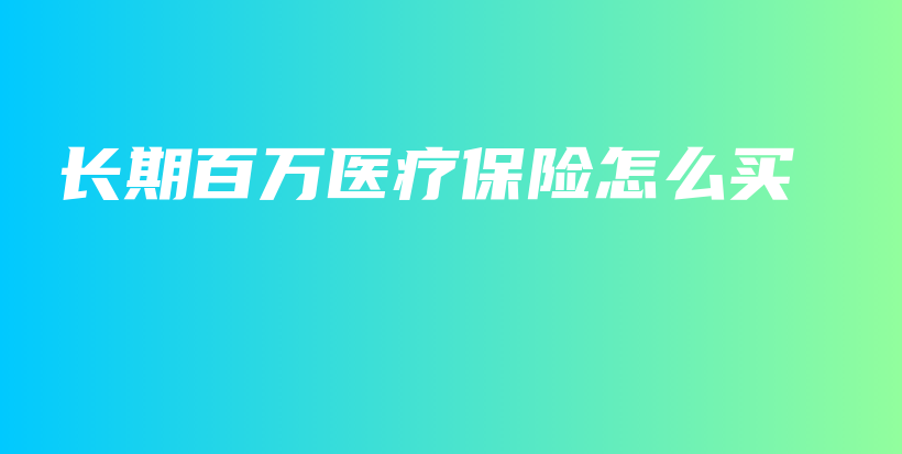 长期百万医疗保险怎么买-PLB